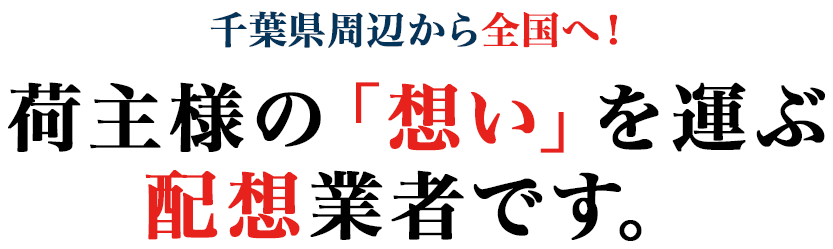 千葉県周辺から全国へ！荷主様の「想い」を運ぶ配想業者です。