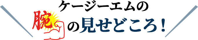 ケージーエムの腕の見せどころ！